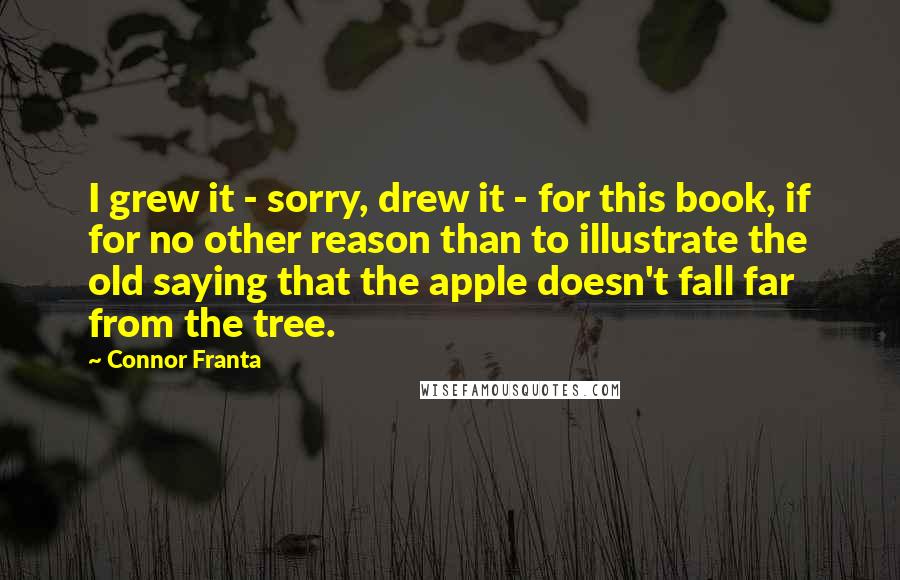 Connor Franta Quotes: I grew it - sorry, drew it - for this book, if for no other reason than to illustrate the old saying that the apple doesn't fall far from the tree.
