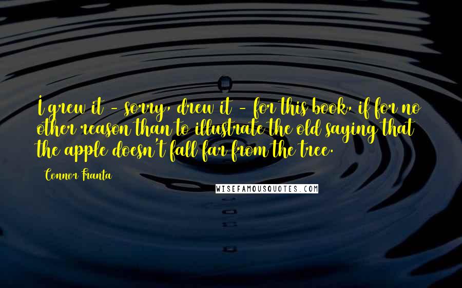 Connor Franta Quotes: I grew it - sorry, drew it - for this book, if for no other reason than to illustrate the old saying that the apple doesn't fall far from the tree.