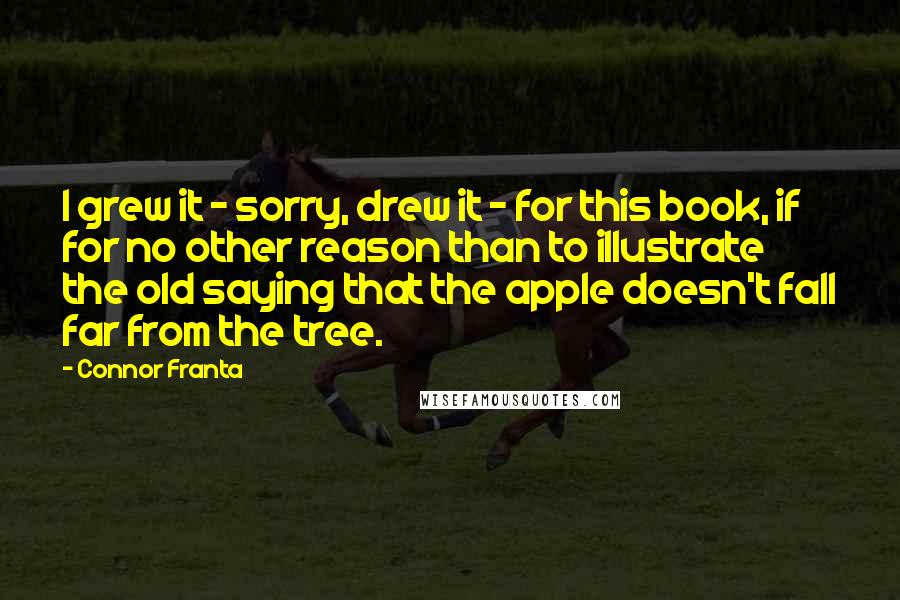 Connor Franta Quotes: I grew it - sorry, drew it - for this book, if for no other reason than to illustrate the old saying that the apple doesn't fall far from the tree.