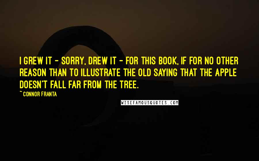 Connor Franta Quotes: I grew it - sorry, drew it - for this book, if for no other reason than to illustrate the old saying that the apple doesn't fall far from the tree.