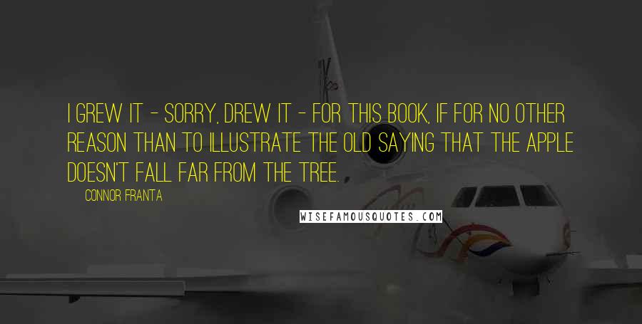 Connor Franta Quotes: I grew it - sorry, drew it - for this book, if for no other reason than to illustrate the old saying that the apple doesn't fall far from the tree.