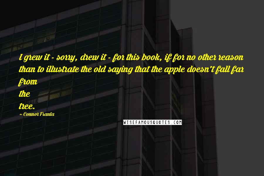 Connor Franta Quotes: I grew it - sorry, drew it - for this book, if for no other reason than to illustrate the old saying that the apple doesn't fall far from the tree.