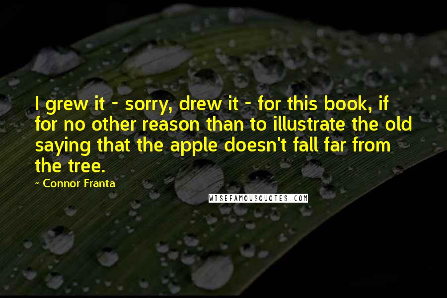 Connor Franta Quotes: I grew it - sorry, drew it - for this book, if for no other reason than to illustrate the old saying that the apple doesn't fall far from the tree.