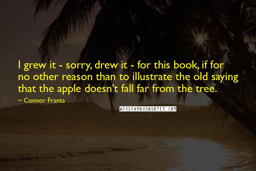 Connor Franta Quotes: I grew it - sorry, drew it - for this book, if for no other reason than to illustrate the old saying that the apple doesn't fall far from the tree.