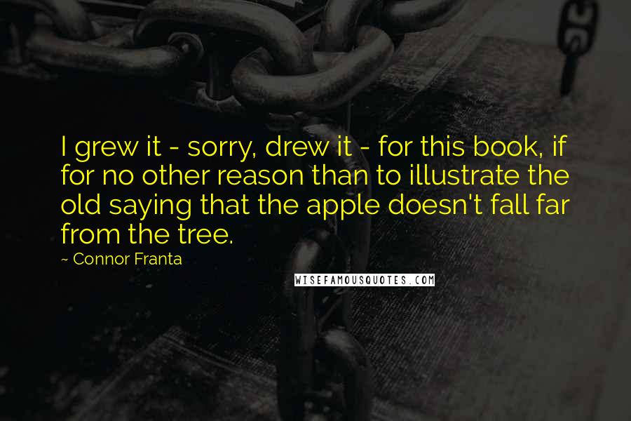 Connor Franta Quotes: I grew it - sorry, drew it - for this book, if for no other reason than to illustrate the old saying that the apple doesn't fall far from the tree.