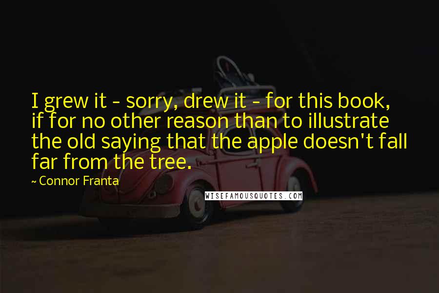 Connor Franta Quotes: I grew it - sorry, drew it - for this book, if for no other reason than to illustrate the old saying that the apple doesn't fall far from the tree.
