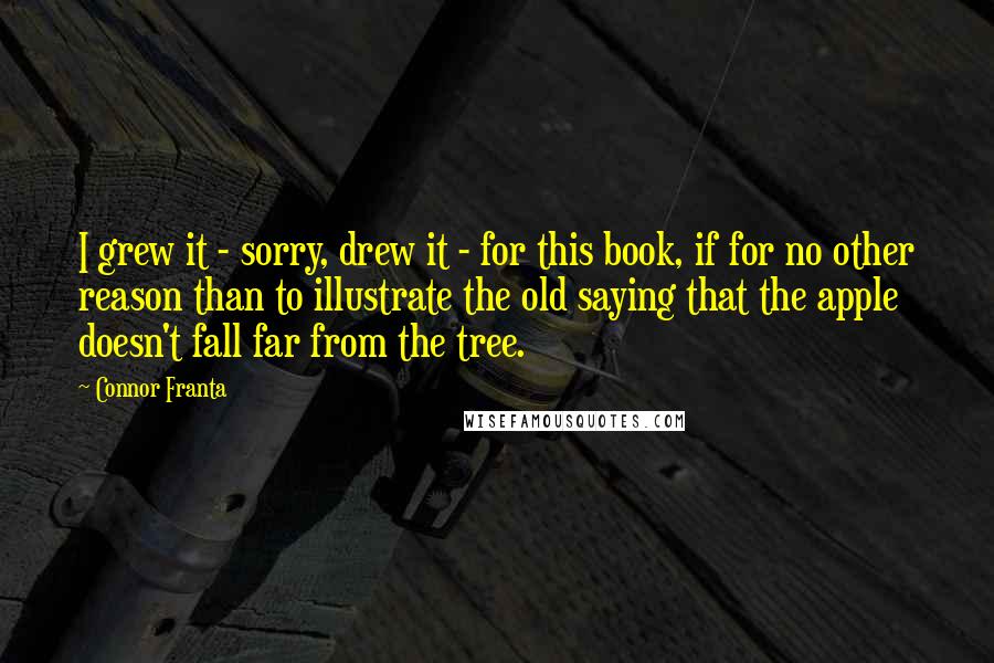 Connor Franta Quotes: I grew it - sorry, drew it - for this book, if for no other reason than to illustrate the old saying that the apple doesn't fall far from the tree.