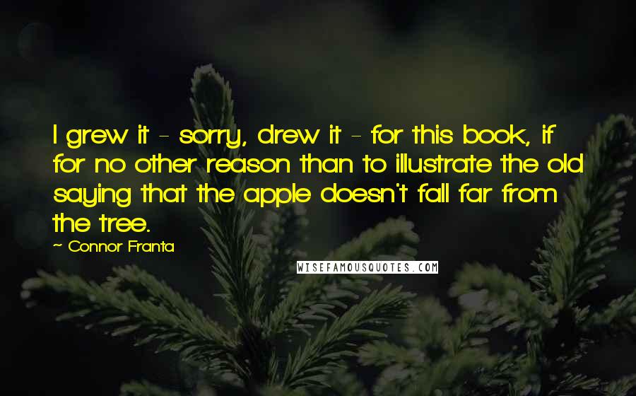 Connor Franta Quotes: I grew it - sorry, drew it - for this book, if for no other reason than to illustrate the old saying that the apple doesn't fall far from the tree.