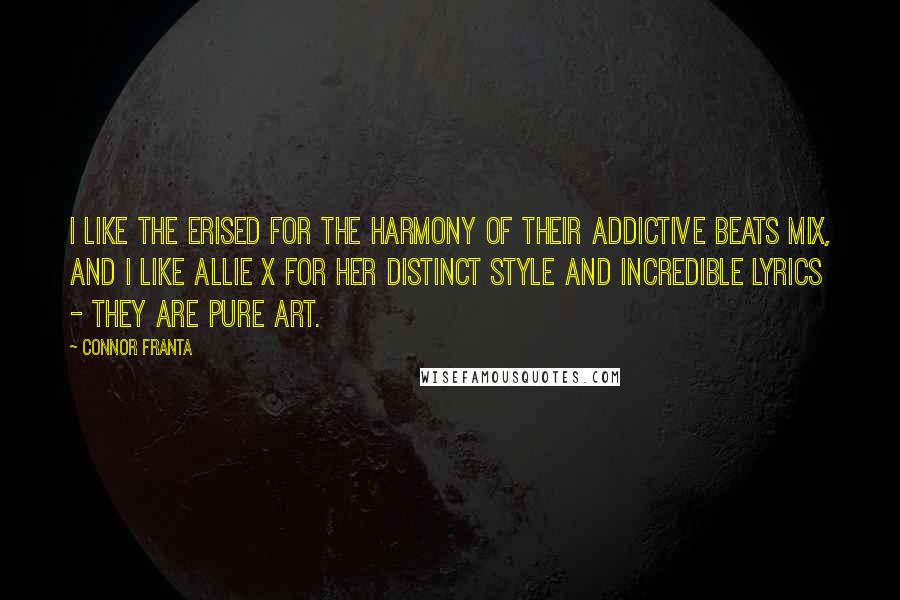 Connor Franta Quotes: I like The Erised for the harmony of their addictive beats mix, and I like Allie X for her distinct style and incredible lyrics - they are pure art.