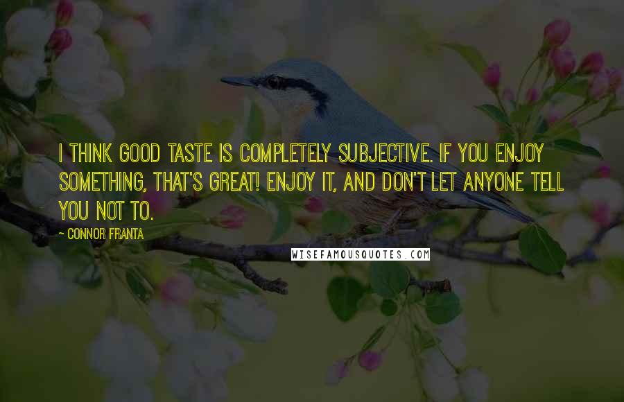 Connor Franta Quotes: I think good taste is completely subjective. If you enjoy something, that's great! Enjoy it, and don't let anyone tell you not to.