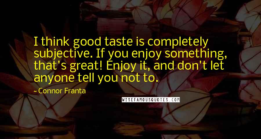 Connor Franta Quotes: I think good taste is completely subjective. If you enjoy something, that's great! Enjoy it, and don't let anyone tell you not to.