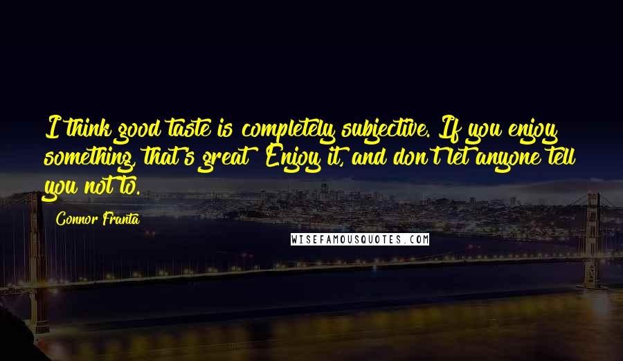 Connor Franta Quotes: I think good taste is completely subjective. If you enjoy something, that's great! Enjoy it, and don't let anyone tell you not to.