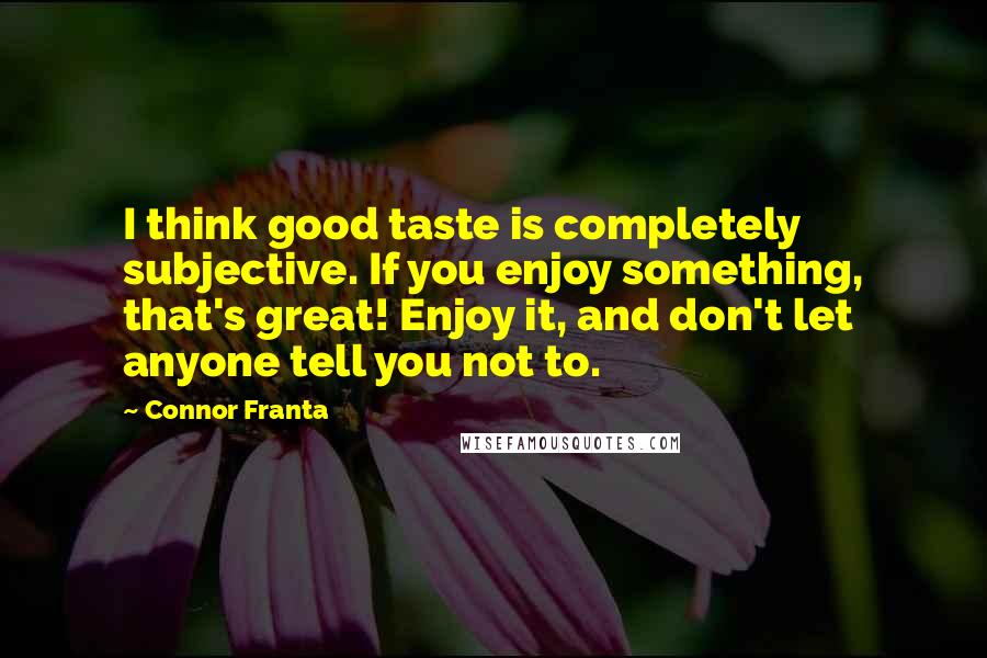 Connor Franta Quotes: I think good taste is completely subjective. If you enjoy something, that's great! Enjoy it, and don't let anyone tell you not to.