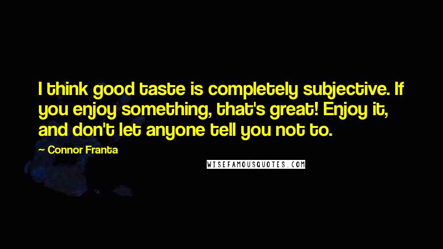 Connor Franta Quotes: I think good taste is completely subjective. If you enjoy something, that's great! Enjoy it, and don't let anyone tell you not to.