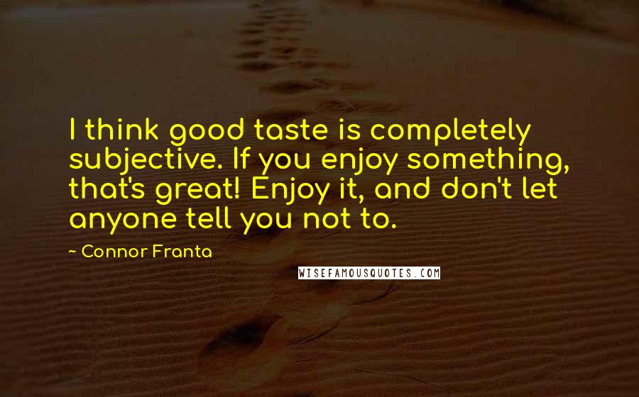 Connor Franta Quotes: I think good taste is completely subjective. If you enjoy something, that's great! Enjoy it, and don't let anyone tell you not to.