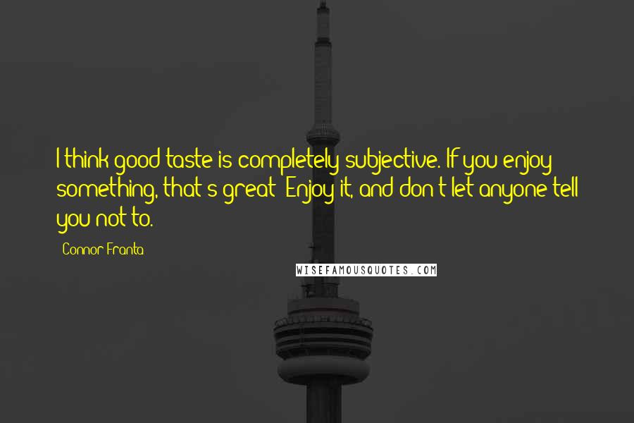 Connor Franta Quotes: I think good taste is completely subjective. If you enjoy something, that's great! Enjoy it, and don't let anyone tell you not to.