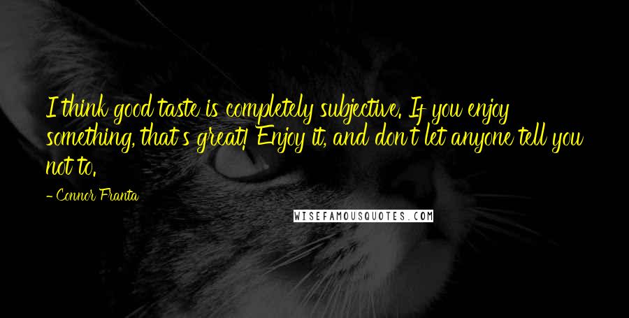 Connor Franta Quotes: I think good taste is completely subjective. If you enjoy something, that's great! Enjoy it, and don't let anyone tell you not to.