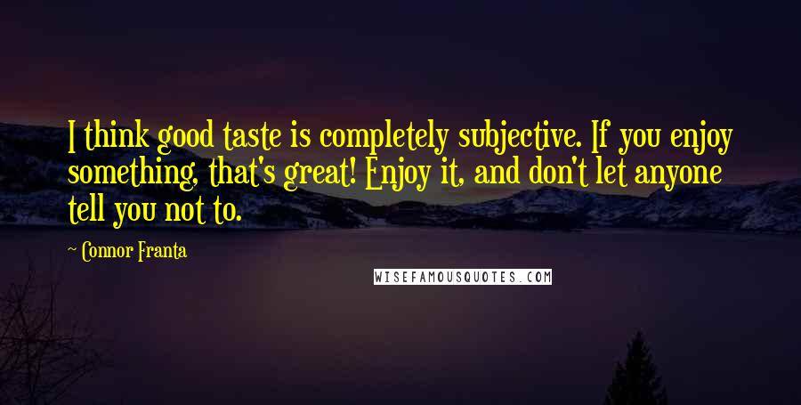 Connor Franta Quotes: I think good taste is completely subjective. If you enjoy something, that's great! Enjoy it, and don't let anyone tell you not to.