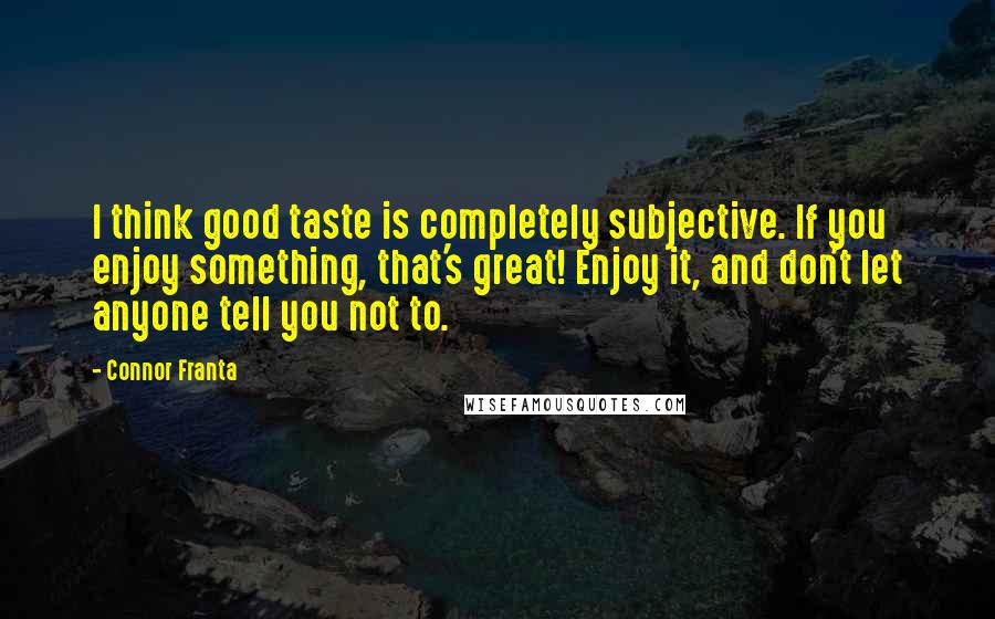 Connor Franta Quotes: I think good taste is completely subjective. If you enjoy something, that's great! Enjoy it, and don't let anyone tell you not to.