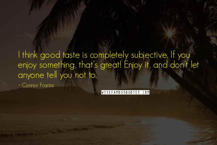 Connor Franta Quotes: I think good taste is completely subjective. If you enjoy something, that's great! Enjoy it, and don't let anyone tell you not to.