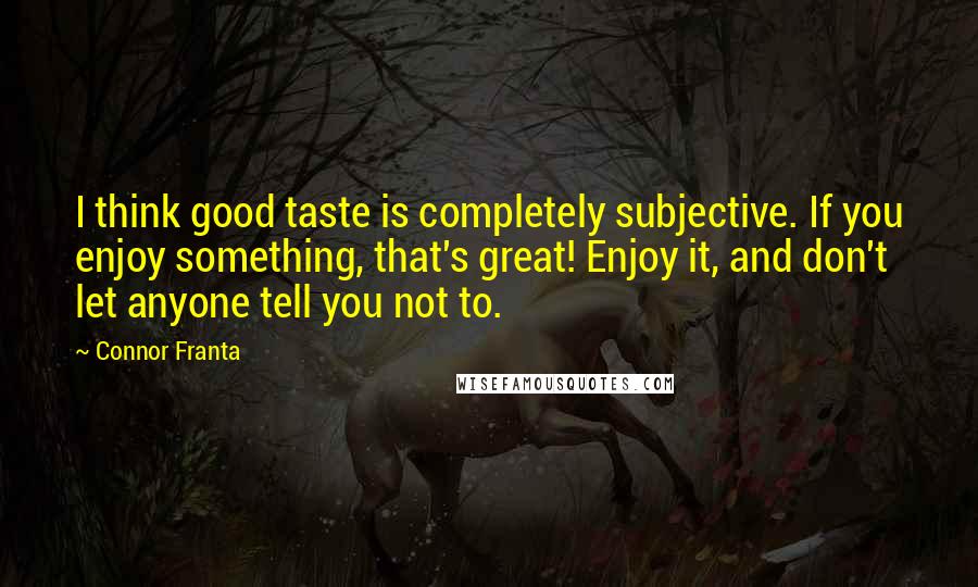 Connor Franta Quotes: I think good taste is completely subjective. If you enjoy something, that's great! Enjoy it, and don't let anyone tell you not to.