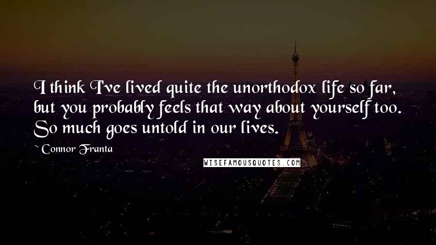 Connor Franta Quotes: I think I've lived quite the unorthodox life so far, but you probably feels that way about yourself too. So much goes untold in our lives.