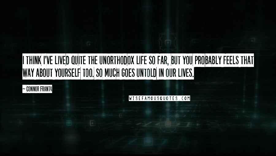 Connor Franta Quotes: I think I've lived quite the unorthodox life so far, but you probably feels that way about yourself too. So much goes untold in our lives.