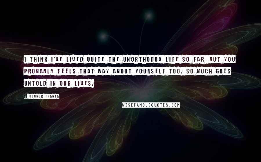 Connor Franta Quotes: I think I've lived quite the unorthodox life so far, but you probably feels that way about yourself too. So much goes untold in our lives.