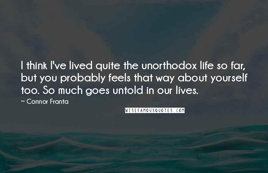 Connor Franta Quotes: I think I've lived quite the unorthodox life so far, but you probably feels that way about yourself too. So much goes untold in our lives.