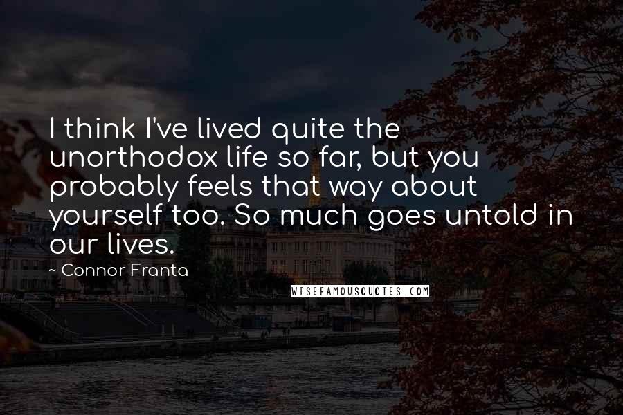 Connor Franta Quotes: I think I've lived quite the unorthodox life so far, but you probably feels that way about yourself too. So much goes untold in our lives.