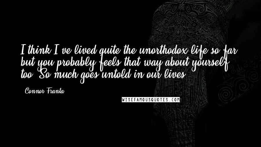 Connor Franta Quotes: I think I've lived quite the unorthodox life so far, but you probably feels that way about yourself too. So much goes untold in our lives.