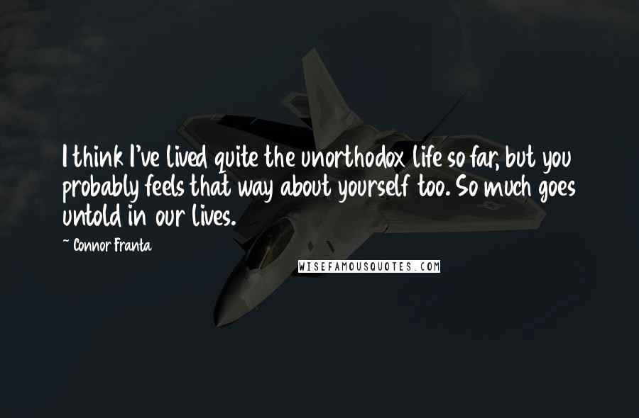 Connor Franta Quotes: I think I've lived quite the unorthodox life so far, but you probably feels that way about yourself too. So much goes untold in our lives.