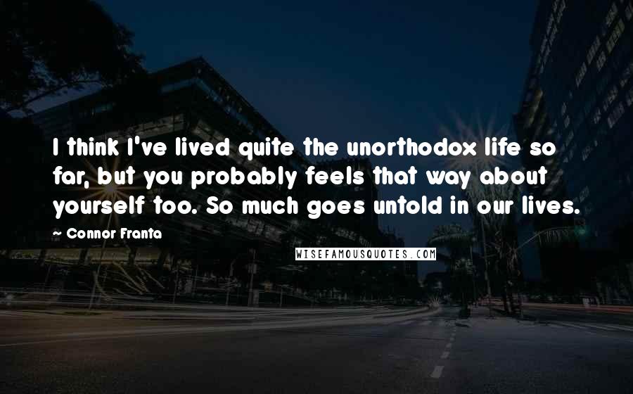 Connor Franta Quotes: I think I've lived quite the unorthodox life so far, but you probably feels that way about yourself too. So much goes untold in our lives.