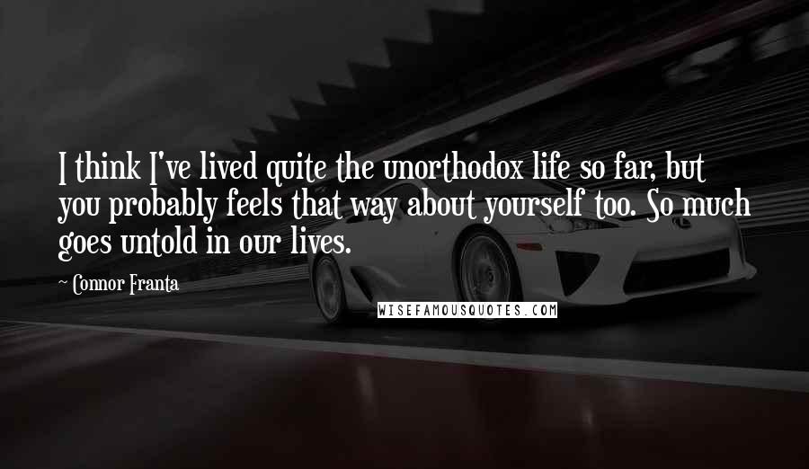 Connor Franta Quotes: I think I've lived quite the unorthodox life so far, but you probably feels that way about yourself too. So much goes untold in our lives.