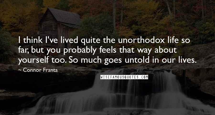 Connor Franta Quotes: I think I've lived quite the unorthodox life so far, but you probably feels that way about yourself too. So much goes untold in our lives.