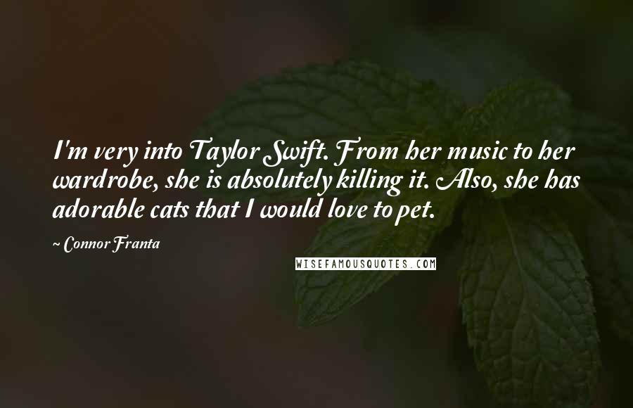 Connor Franta Quotes: I'm very into Taylor Swift. From her music to her wardrobe, she is absolutely killing it. Also, she has adorable cats that I would love to pet.
