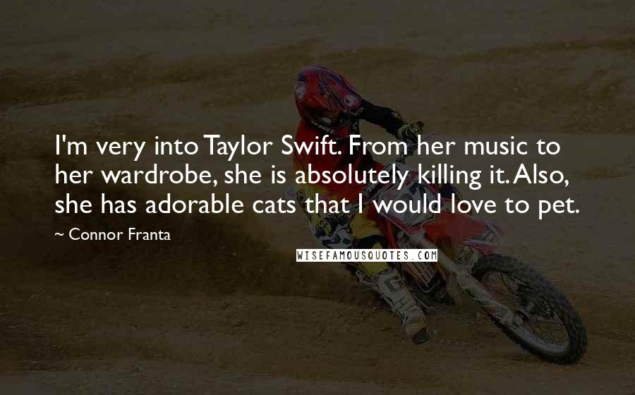 Connor Franta Quotes: I'm very into Taylor Swift. From her music to her wardrobe, she is absolutely killing it. Also, she has adorable cats that I would love to pet.