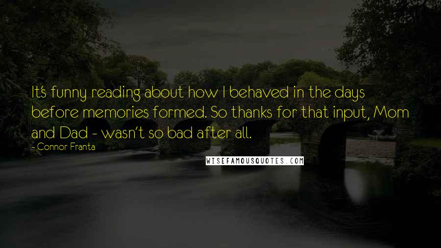 Connor Franta Quotes: It's funny reading about how I behaved in the days before memories formed. So thanks for that input, Mom and Dad - wasn't so bad after all.