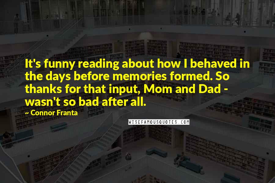 Connor Franta Quotes: It's funny reading about how I behaved in the days before memories formed. So thanks for that input, Mom and Dad - wasn't so bad after all.