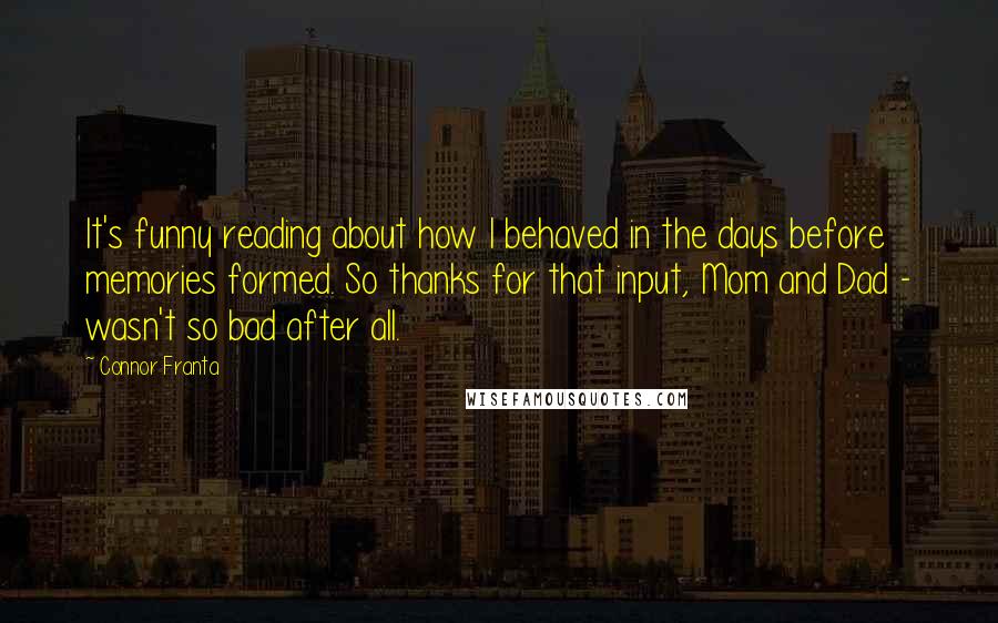 Connor Franta Quotes: It's funny reading about how I behaved in the days before memories formed. So thanks for that input, Mom and Dad - wasn't so bad after all.