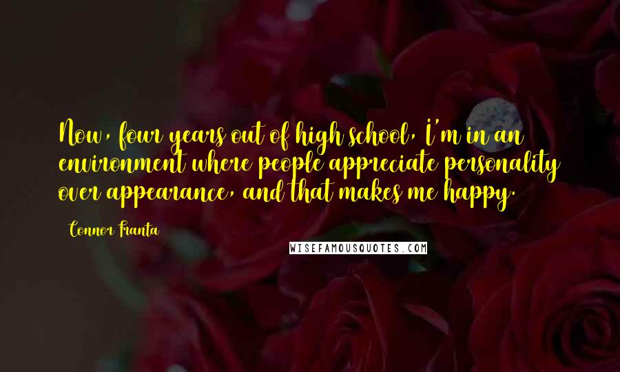 Connor Franta Quotes: Now, four years out of high school, I'm in an environment where people appreciate personality over appearance, and that makes me happy.