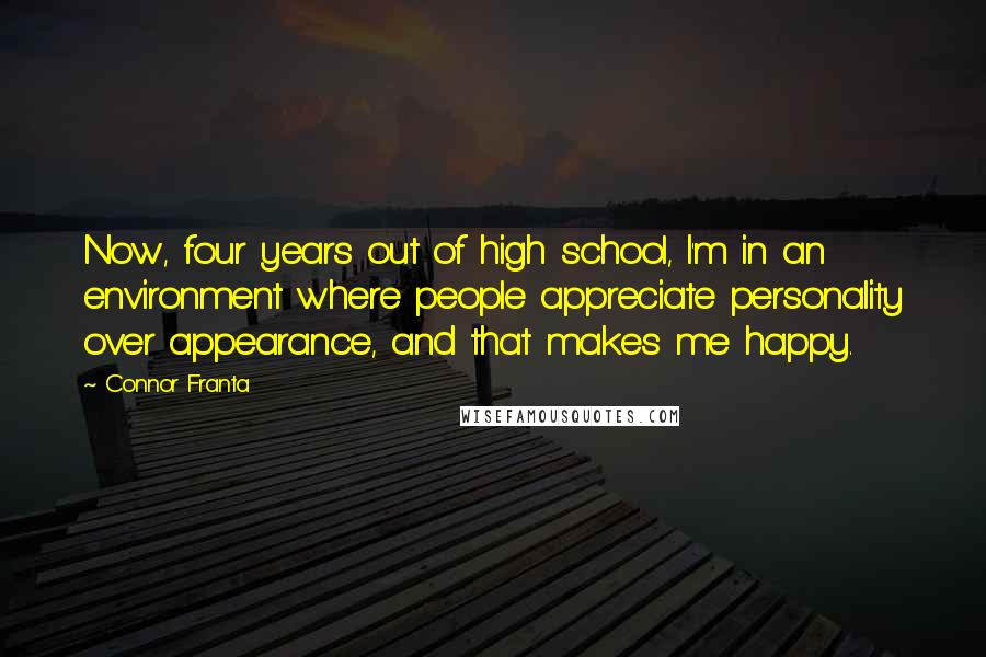 Connor Franta Quotes: Now, four years out of high school, I'm in an environment where people appreciate personality over appearance, and that makes me happy.