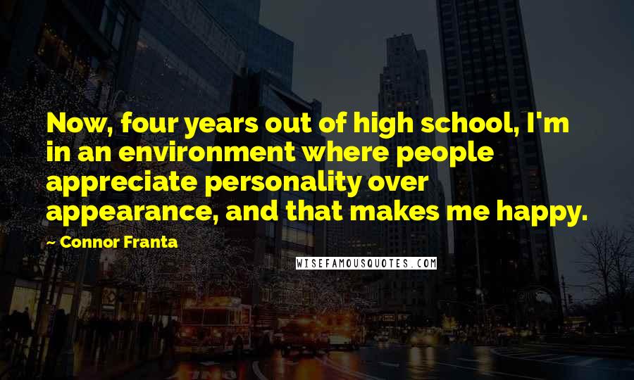 Connor Franta Quotes: Now, four years out of high school, I'm in an environment where people appreciate personality over appearance, and that makes me happy.