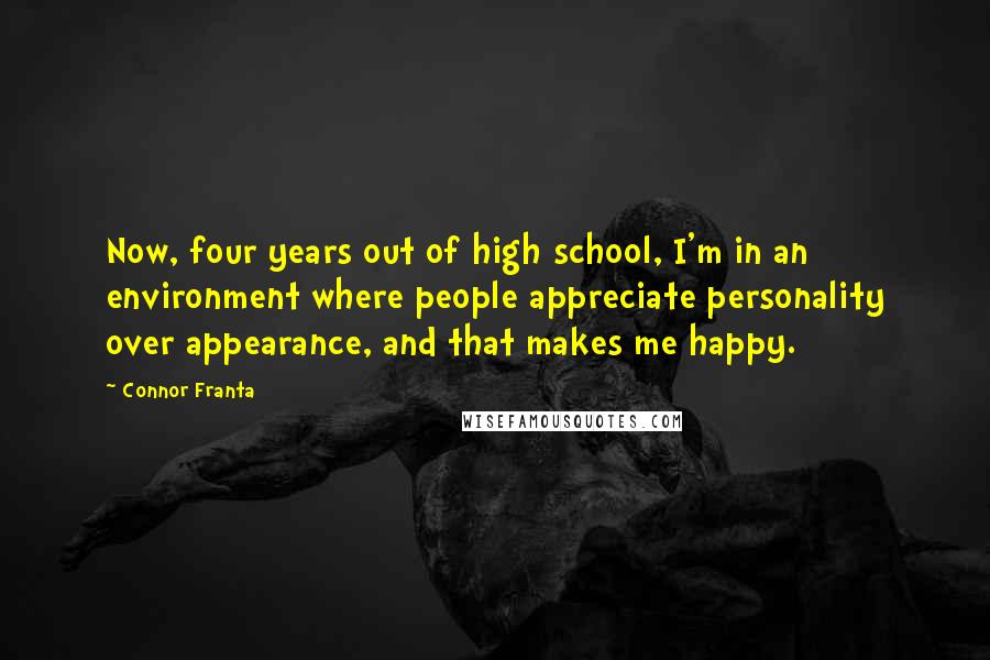 Connor Franta Quotes: Now, four years out of high school, I'm in an environment where people appreciate personality over appearance, and that makes me happy.