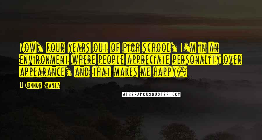 Connor Franta Quotes: Now, four years out of high school, I'm in an environment where people appreciate personality over appearance, and that makes me happy.