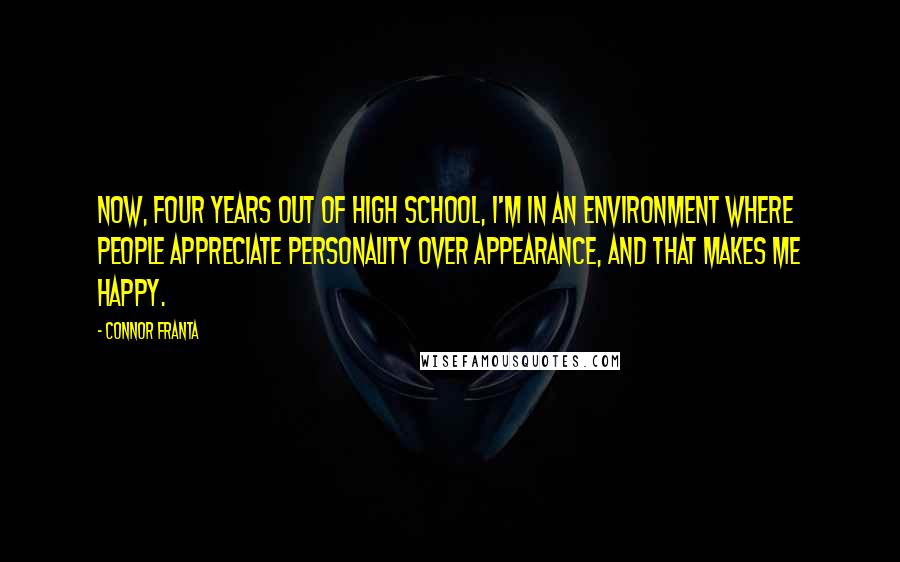 Connor Franta Quotes: Now, four years out of high school, I'm in an environment where people appreciate personality over appearance, and that makes me happy.