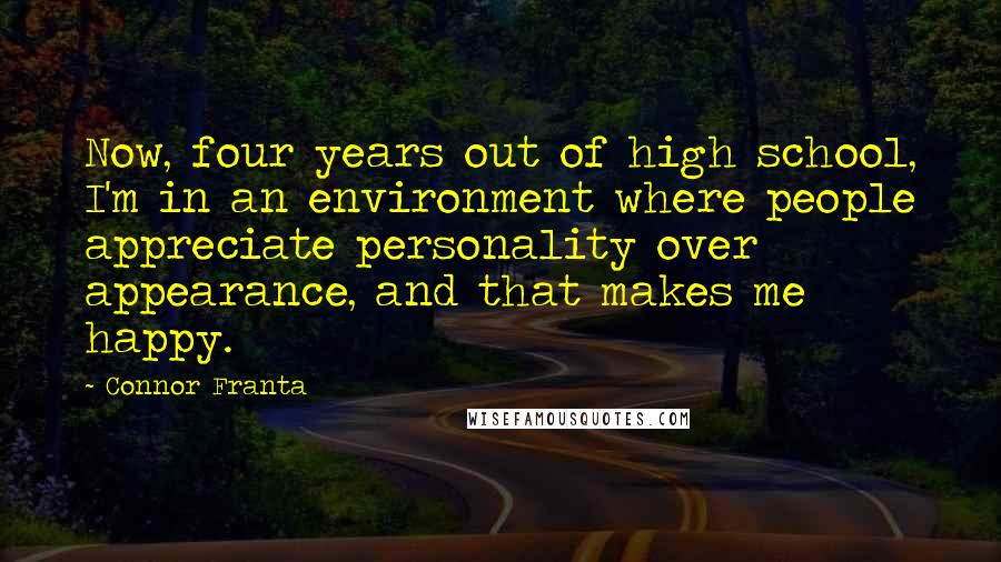 Connor Franta Quotes: Now, four years out of high school, I'm in an environment where people appreciate personality over appearance, and that makes me happy.