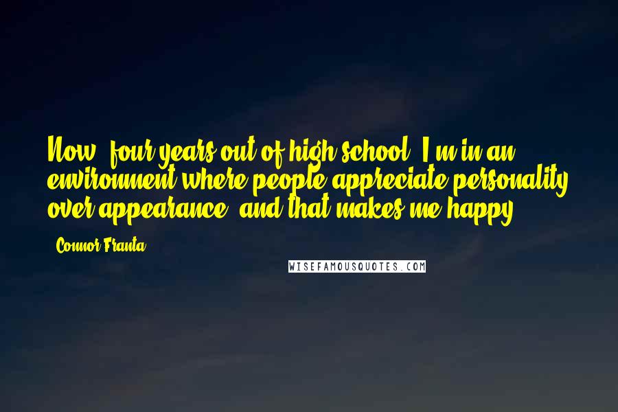 Connor Franta Quotes: Now, four years out of high school, I'm in an environment where people appreciate personality over appearance, and that makes me happy.