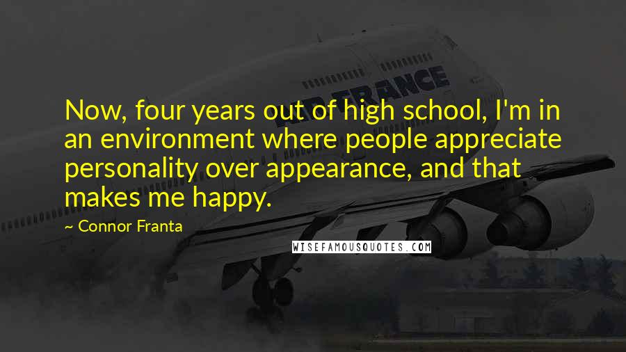 Connor Franta Quotes: Now, four years out of high school, I'm in an environment where people appreciate personality over appearance, and that makes me happy.