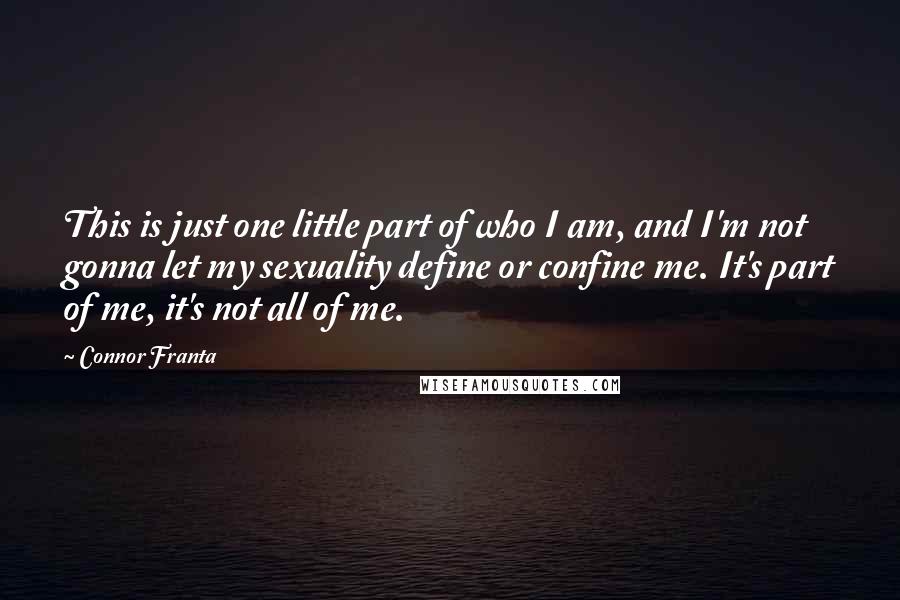 Connor Franta Quotes: This is just one little part of who I am, and I'm not gonna let my sexuality define or confine me. It's part of me, it's not all of me.